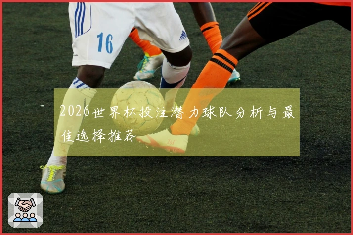 2026世界杯投注潜力球队分析与最佳选择推荐