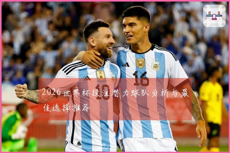 2026世界杯投注潜力球队分析与最佳选择推荐