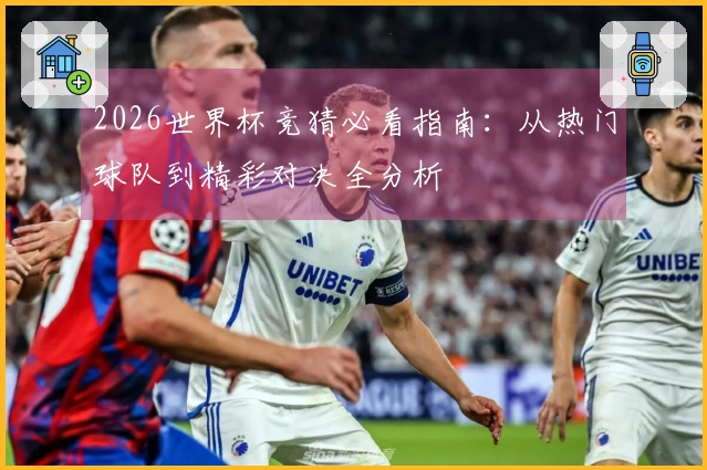 2026世界杯竞猜必看指南：从热门球队到精彩对决全分析