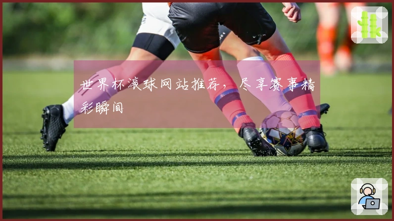 世界杯滚球网站推荐，尽享赛事精彩瞬间