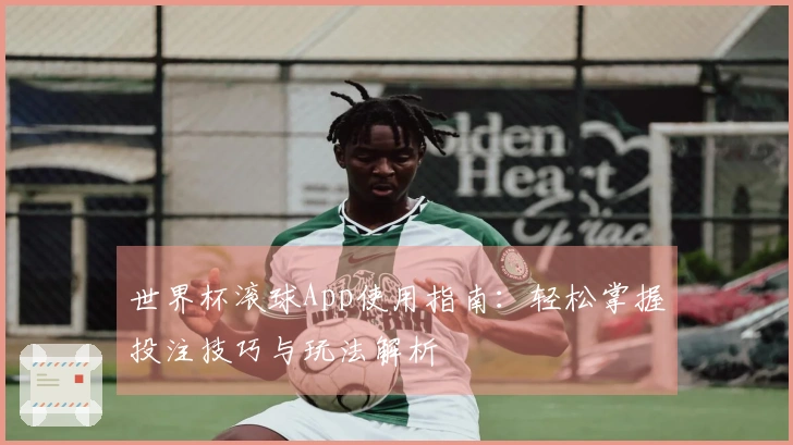 世界杯滚球App使用指南：轻松掌握投注技巧与玩法解析